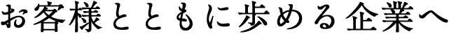お客様とともに歩める企業へ