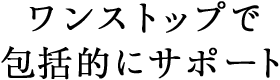 ワンストップで包括的にサポート